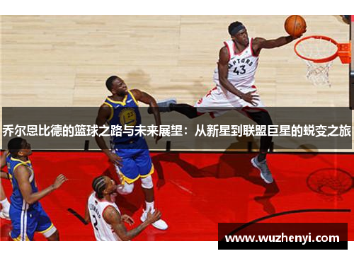 乔尔恩比德的篮球之路与未来展望：从新星到联盟巨星的蜕变之旅
