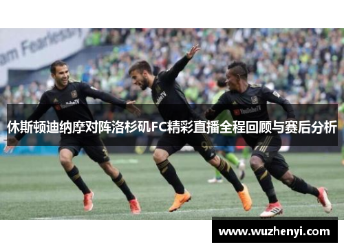 休斯顿迪纳摩对阵洛杉矶FC精彩直播全程回顾与赛后分析