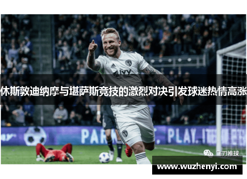 休斯敦迪纳摩与堪萨斯竞技的激烈对决引发球迷热情高涨