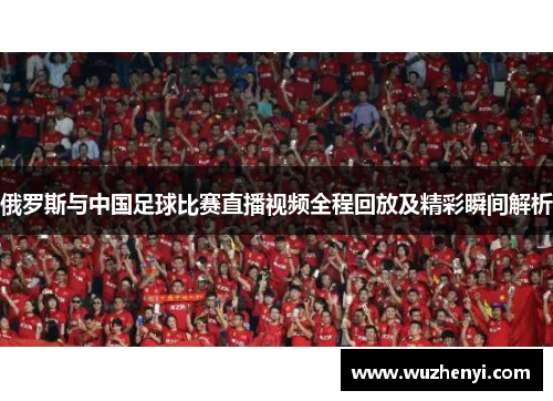俄罗斯与中国足球比赛直播视频全程回放及精彩瞬间解析
