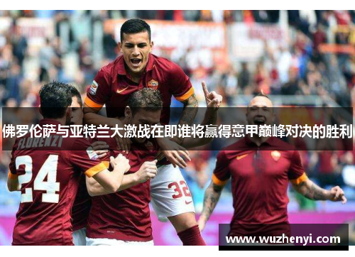 佛罗伦萨与亚特兰大激战在即谁将赢得意甲巅峰对决的胜利