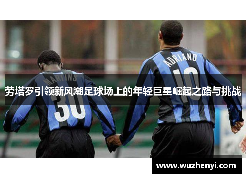 劳塔罗引领新风潮足球场上的年轻巨星崛起之路与挑战
