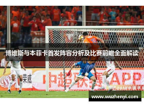 博维斯与本菲卡首发阵容分析及比赛前瞻全面解读