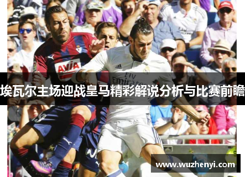 埃瓦尔主场迎战皇马精彩解说分析与比赛前瞻