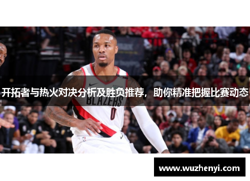 开拓者与热火对决分析及胜负推荐，助你精准把握比赛动态