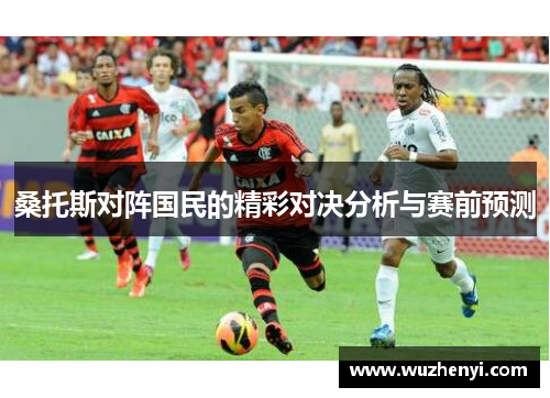 桑托斯对阵国民的精彩对决分析与赛前预测