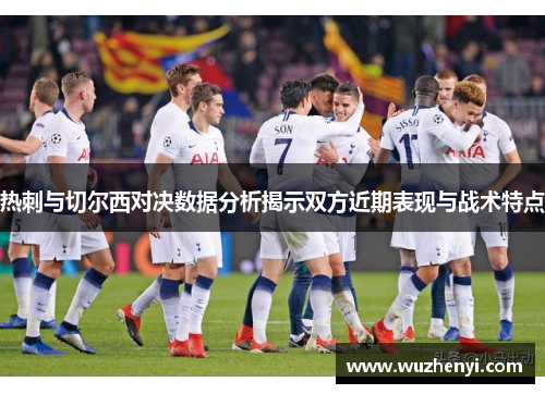 热刺与切尔西对决数据分析揭示双方近期表现与战术特点