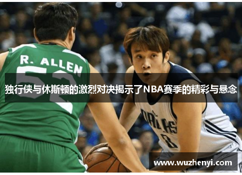 独行侠与休斯顿的激烈对决揭示了NBA赛季的精彩与悬念
