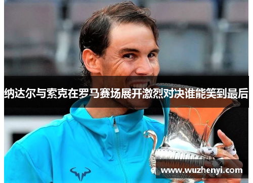 纳达尔与索克在罗马赛场展开激烈对决谁能笑到最后