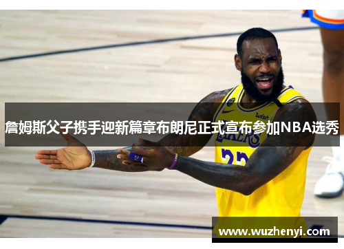 詹姆斯父子携手迎新篇章布朗尼正式宣布参加NBA选秀