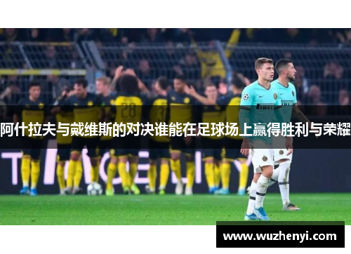 阿什拉夫与戴维斯的对决谁能在足球场上赢得胜利与荣耀