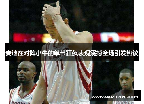 麦迪在对阵小牛的单节狂飙表现震撼全场引发热议