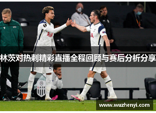 林茨对热刺精彩直播全程回顾与赛后分析分享