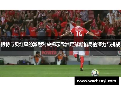 根特与贝红星的激烈对决揭示欧洲足球新格局的潜力与挑战