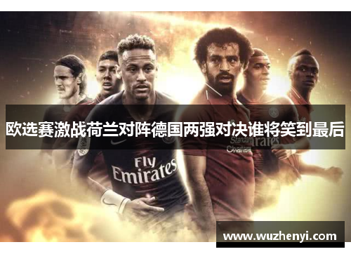欧选赛激战荷兰对阵德国两强对决谁将笑到最后
