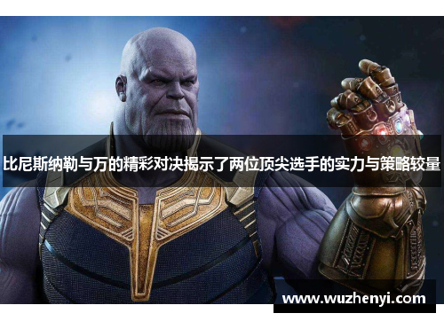 比尼斯纳勒与万的精彩对决揭示了两位顶尖选手的实力与策略较量