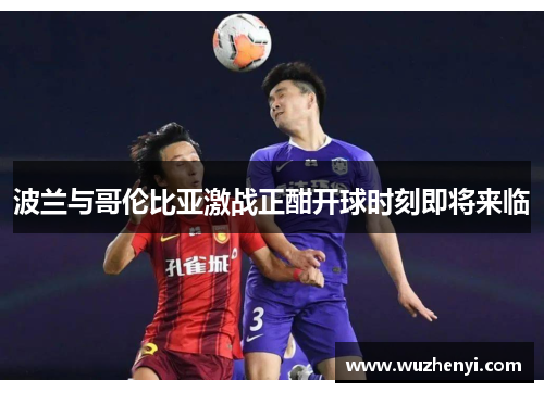 波兰与哥伦比亚激战正酣开球时刻即将来临