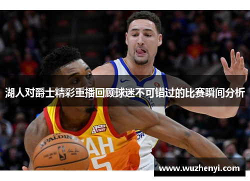 湖人对爵士精彩重播回顾球迷不可错过的比赛瞬间分析