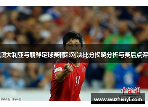 澳大利亚与朝鲜足球赛精彩对决比分揭晓分析与赛后点评