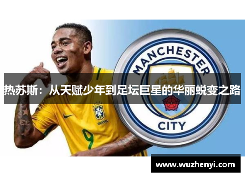 热苏斯：从天赋少年到足坛巨星的华丽蜕变之路