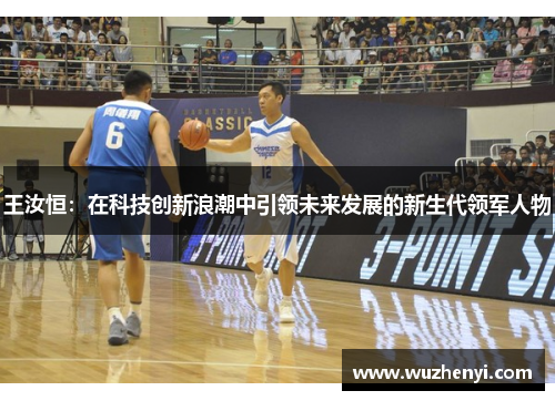 王汝恒：在科技创新浪潮中引领未来发展的新生代领军人物